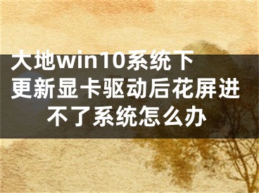 大地win10系統(tǒng)下更新顯卡驅(qū)動(dòng)后花屏進(jìn)不了系統(tǒng)怎么辦