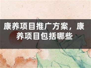 康養(yǎng)項目推廣方案，康養(yǎng)項目包括哪些