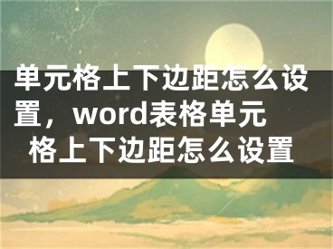 單元格上下邊距怎么設置，word表格單元格上下邊距怎么設置