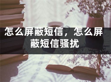 怎么屏蔽短信，怎么屏蔽短信騷擾