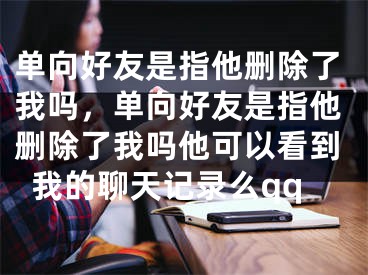 單向好友是指他刪除了我嗎，單向好友是指他刪除了我嗎他可以看到我的聊天記錄么qq