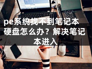 pe系統(tǒng)找不到筆記本硬盤怎么辦？解決筆記本進(jìn)入