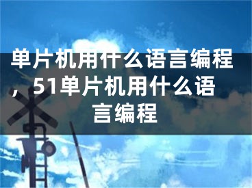 單片機用什么語言編程，51單片機用什么語言編程