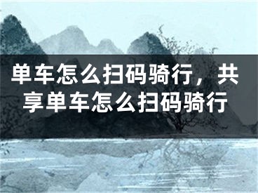 單車怎么掃碼騎行，共享單車怎么掃碼騎行