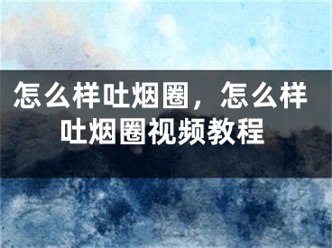 怎么樣吐煙圈，怎么樣吐煙圈視頻教程