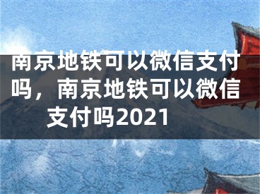 南京地鐵可以微信支付嗎，南京地鐵可以微信支付嗎2021