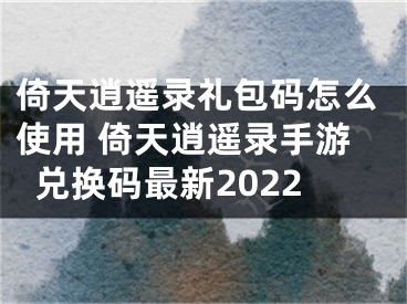 倚天逍遙錄禮包碼怎么使用 倚天逍遙錄手游兌換碼最新2022