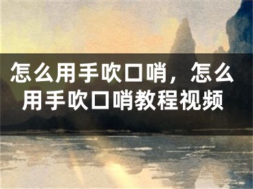 怎么用手吹口哨，怎么用手吹口哨教程視頻