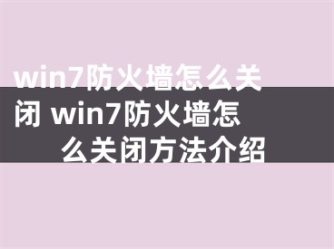 win7防火墻怎么關(guān)閉 win7防火墻怎么關(guān)閉方法介紹