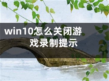 win10怎么關(guān)閉游戲錄制提示