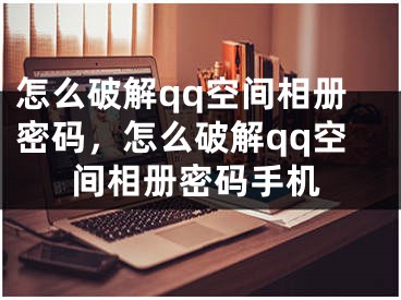 怎么破解qq空間相冊密碼，怎么破解qq空間相冊密碼手機