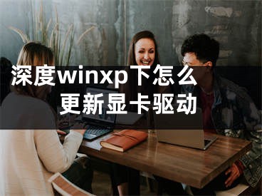 深度winxp下怎么更新顯卡驅動