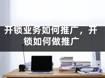 開鎖業(yè)務(wù)如何推廣，開鎖如何做推廣