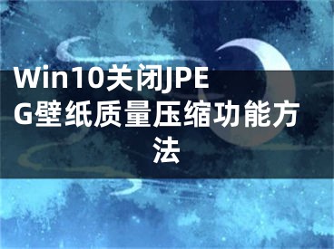 Win10關(guān)閉JPEG壁紙質(zhì)量壓縮功能方法