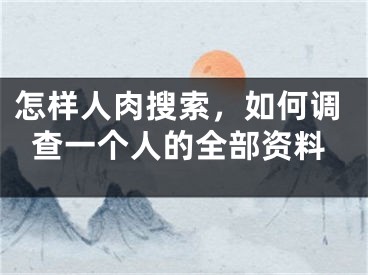 怎樣人肉搜索，如何調(diào)查一個(gè)人的全部資料