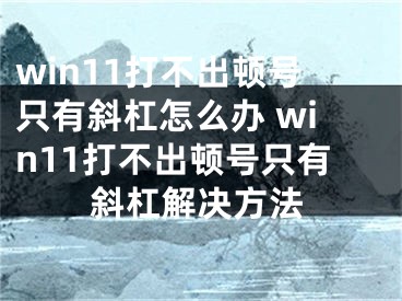 win11打不出頓號(hào)只有斜杠怎么辦 win11打不出頓號(hào)只有斜杠解決方法