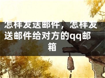 怎樣發(fā)送郵件，怎樣發(fā)送郵件給對(duì)方的qq郵箱