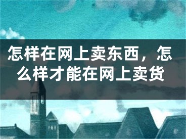 怎樣在網(wǎng)上賣東西，怎么樣才能在網(wǎng)上賣貨