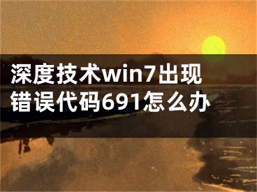 深度技術(shù)win7出現(xiàn)錯(cuò)誤代碼691怎么辦