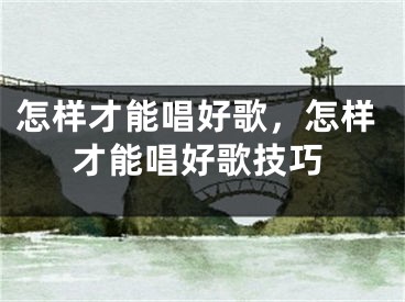 怎樣才能唱好歌，怎樣才能唱好歌技巧