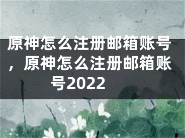 原神怎么注冊郵箱賬號，原神怎么注冊郵箱賬號2022