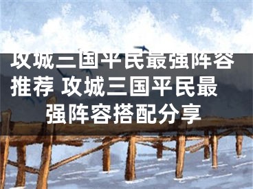 攻城三國(guó)平民最強(qiáng)陣容推薦 攻城三國(guó)平民最強(qiáng)陣容搭配分享