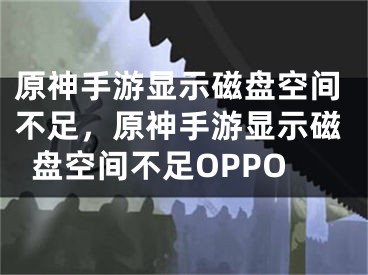 原神手游顯示磁盤空間不足，原神手游顯示磁盤空間不足OPPO