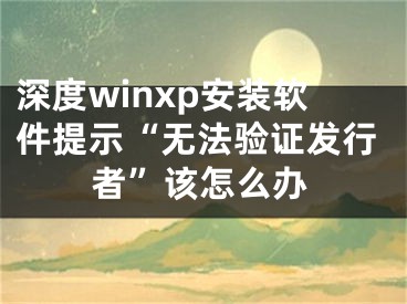 深度winxp安裝軟件提示“無法驗(yàn)證發(fā)行者”該怎么辦