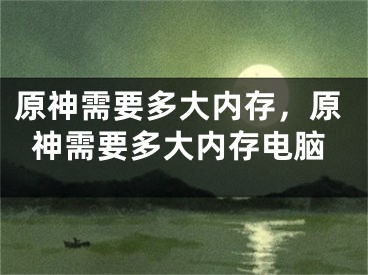 原神需要多大內(nèi)存，原神需要多大內(nèi)存電腦