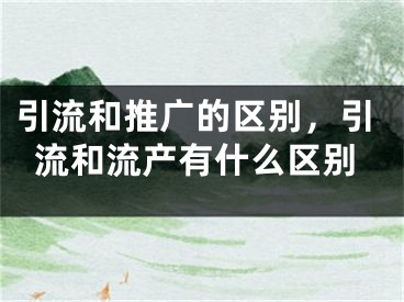 引流和推廣的區(qū)別，引流和流產(chǎn)有什么區(qū)別