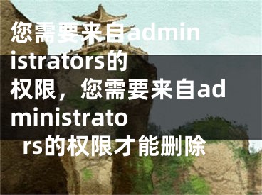 您需要來(lái)自administrators的權(quán)限，您需要來(lái)自administrators的權(quán)限才能刪除