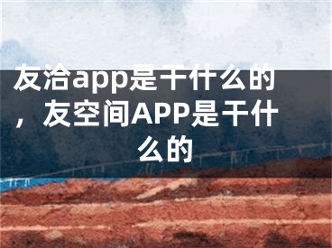 友洽app是干什么的，友空間APP是干什么的