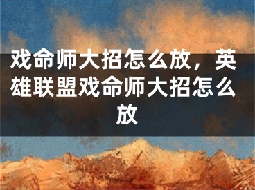 戲命師大招怎么放，英雄聯(lián)盟戲命師大招怎么放