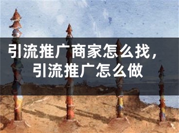 引流推廣商家怎么找，引流推廣怎么做