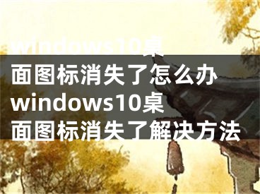 windows10桌面圖標(biāo)消失了怎么辦 windows10桌面圖標(biāo)消失了解決方法