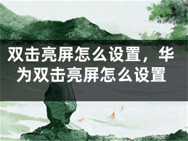 雙擊亮屏怎么設(shè)置，華為雙擊亮屏怎么設(shè)置