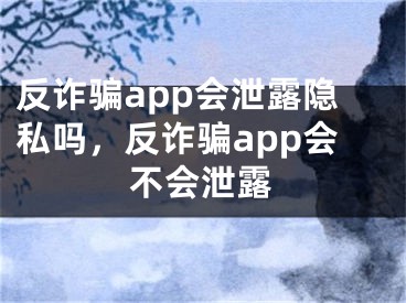 反詐騙app會泄露隱私嗎，反詐騙app會不會泄露