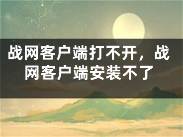 戰(zhàn)網(wǎng)客戶端打不開，戰(zhàn)網(wǎng)客戶端安裝不了