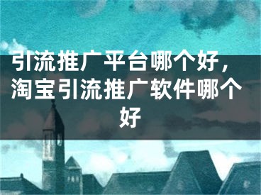 引流推廣平臺哪個好，淘寶引流推廣軟件哪個好