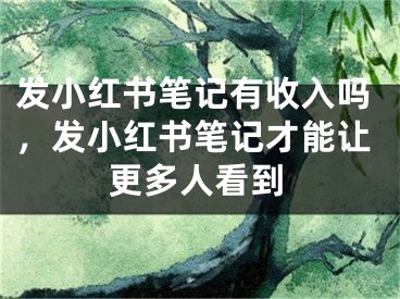 發(fā)小紅書(shū)筆記有收入嗎，發(fā)小紅書(shū)筆記才能讓更多人看到