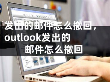 發(fā)出的郵件怎么撤回，outlook發(fā)出的郵件怎么撤回