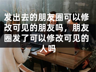 發(fā)出去的朋友圈可以修改可見的朋友嗎，朋友圈發(fā)了可以修改可見的人嗎