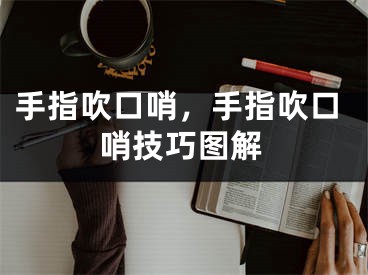 手指吹口哨，手指吹口哨技巧圖解