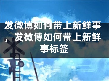 發(fā)微博如何帶上新鮮事，發(fā)微博如何帶上新鮮事標(biāo)簽