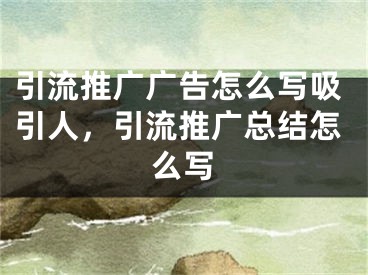 引流推廣廣告怎么寫(xiě)吸引人，引流推廣總結(jié)怎么寫(xiě)