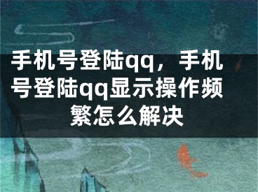 手機號登陸qq，手機號登陸qq顯示操作頻繁怎么解決