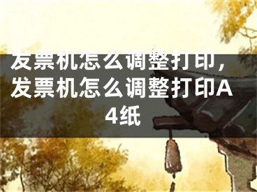 發(fā)票機怎么調(diào)整打印，發(fā)票機怎么調(diào)整打印A4紙