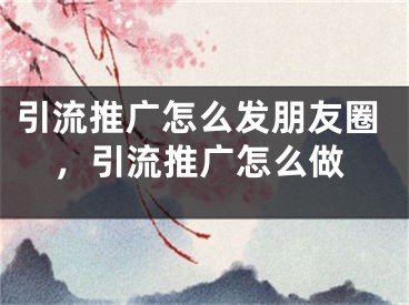 引流推廣怎么發(fā)朋友圈，引流推廣怎么做