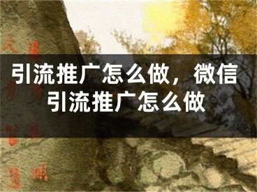 引流推廣怎么做，微信引流推廣怎么做