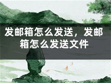 發(fā)郵箱怎么發(fā)送，發(fā)郵箱怎么發(fā)送文件